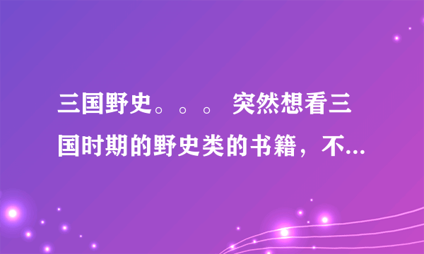 三国野史。。。 突然想看三国时期的野史类的书籍，不要三国志，看不懂。最好是有三国演义之后的书籍。