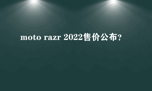 moto razr 2022售价公布？