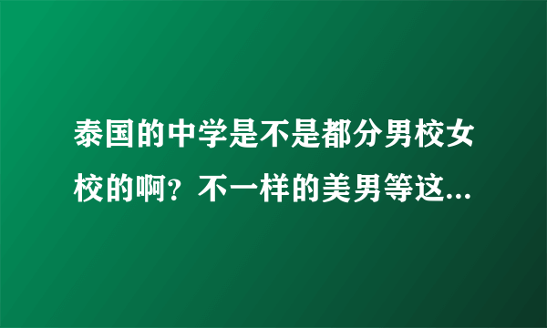 泰国的中学是不是都分男校女校的啊？不一样的美男等这类的泰剧让我有些迷惑，总是一个学校里全是男的要么