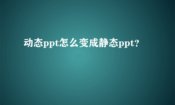 动态ppt怎么变成静态ppt？