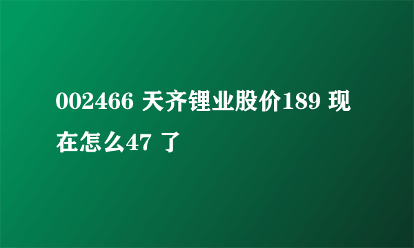 002466 天齐锂业股价189 现在怎么47 了