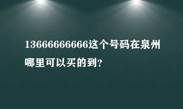 13666666666这个号码在泉州哪里可以买的到？