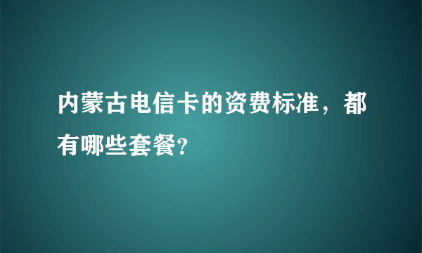 内蒙古电信卡的资费标准，都有哪些套餐？