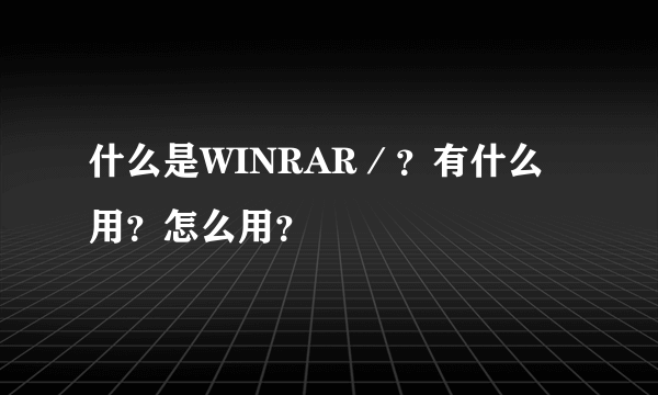 什么是WINRAR／？有什么用？怎么用？