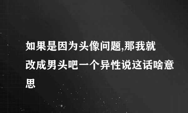 如果是因为头像问题,那我就改成男头吧一个异性说这话啥意思