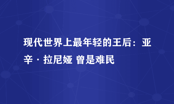 现代世界上最年轻的王后：亚辛·拉尼娅 曾是难民