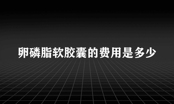 卵磷脂软胶囊的费用是多少