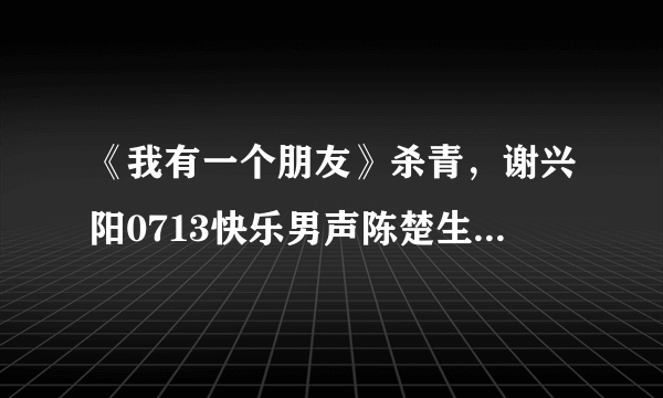 《我有一个朋友》杀青，谢兴阳0713快乐男声陈楚生客串内容是什么？