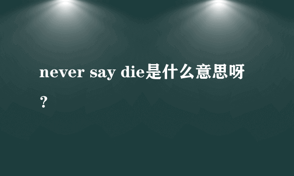 never say die是什么意思呀？