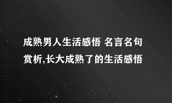 成熟男人生活感悟 名言名句赏析,长大成熟了的生活感悟