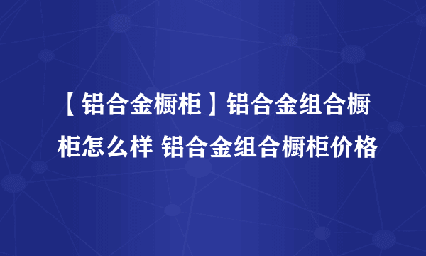 【铝合金橱柜】铝合金组合橱柜怎么样 铝合金组合橱柜价格