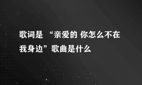 歌词是 “亲爱的 你怎么不在我身边”歌曲是什么