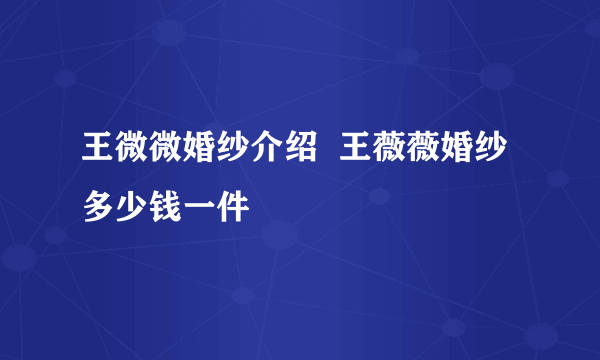 王微微婚纱介绍  王薇薇婚纱多少钱一件