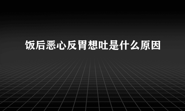 饭后恶心反胃想吐是什么原因