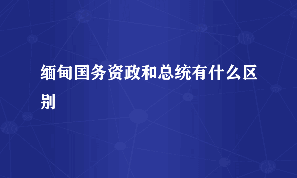 缅甸国务资政和总统有什么区别