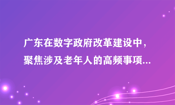 广东在数字政府改革建设中，聚焦涉及老年人的高频事项和服务场景，积极推进线上线下政务服务“适老化”改造，助力老年人群体办事“无障碍、不折腾”同时，广东于2021年1月1日正式启用新版粤省事出生证明网上申领功能，这意味着，广东数字政府改革建设红利不断加快惠及“一老一小”两个重点群体。广东数字政府改革（　　）①体现了政府努力提高服务水平和效率②彰显了政府坚持人民至上的执政理念③有利于政府更好履行社会建设的职能④是政府深化简政放权的有力举措A. ①③B. ①④C. ②③D. ②④