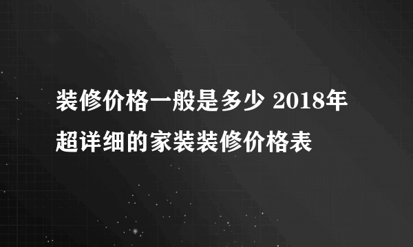 装修价格一般是多少 2018年超详细的家装装修价格表