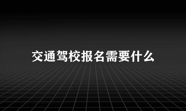 交通驾校报名需要什么