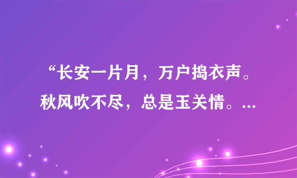 “长安一片月，万户捣衣声。秋风吹不尽，总是玉关情。何日平胡虏，良人罢远征。”出自唐代诗人所作的《子夜吴歌.秋沙》