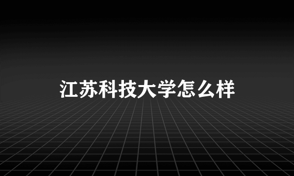 江苏科技大学怎么样