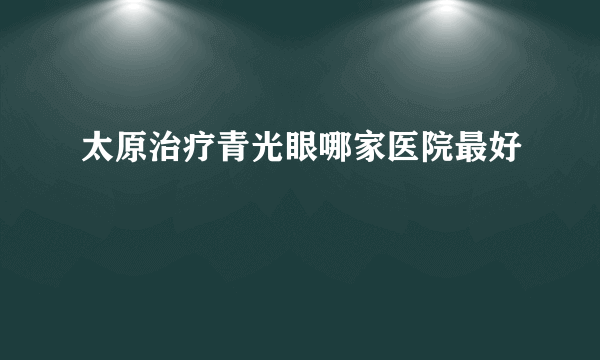 太原治疗青光眼哪家医院最好