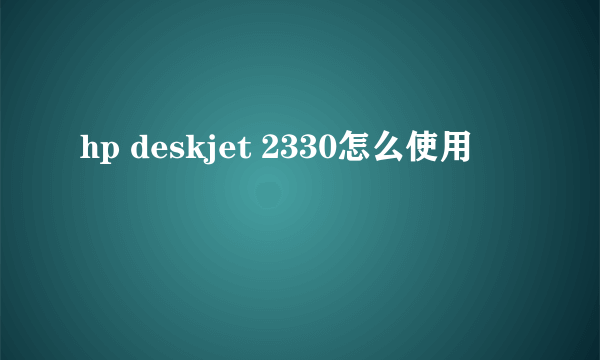 hp deskjet 2330怎么使用