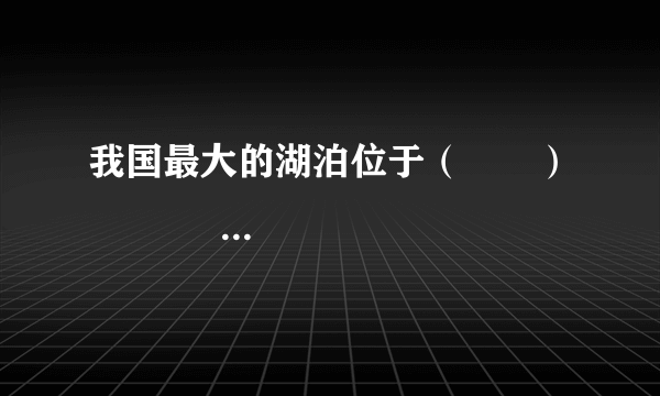 我国最大的湖泊位于（　　）                       A、青海省  B、甘肃省  C、湖南省  D、江西省