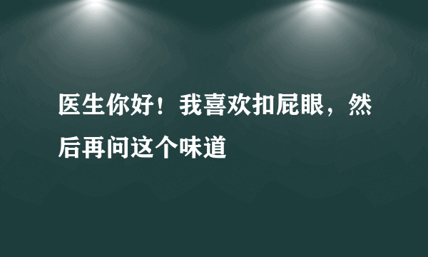 医生你好！我喜欢扣屁眼，然后再问这个味道