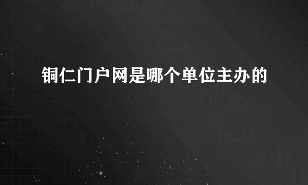 铜仁门户网是哪个单位主办的