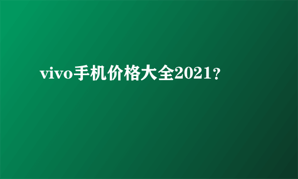 vivo手机价格大全2021？