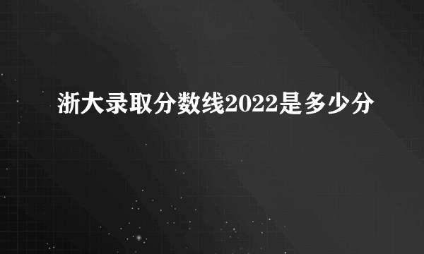 浙大录取分数线2022是多少分