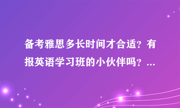 备考雅思多长时间才合适？有报英语学习班的小伙伴吗？谁家提分能快一些！