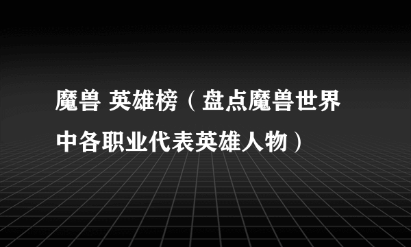 魔兽 英雄榜（盘点魔兽世界中各职业代表英雄人物）