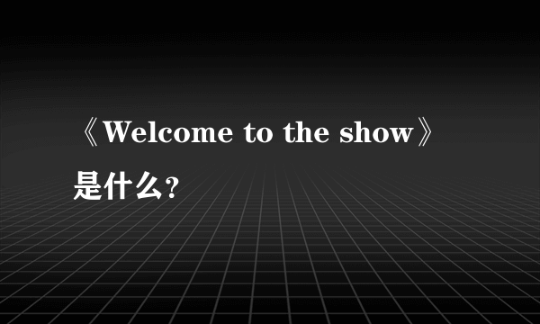 《Welcome to the show》是什么？