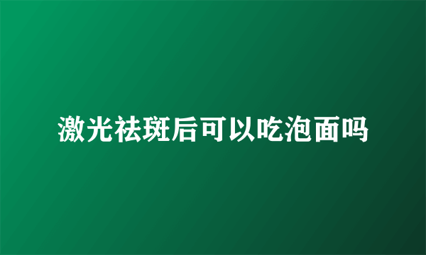 激光祛斑后可以吃泡面吗