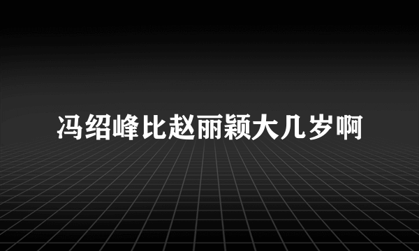 冯绍峰比赵丽颖大几岁啊