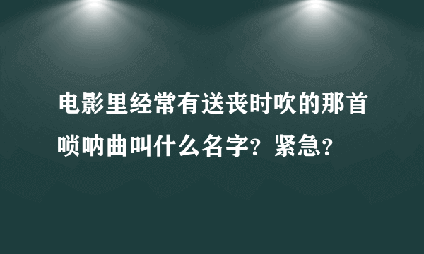 电影里经常有送丧时吹的那首唢呐曲叫什么名字？紧急？