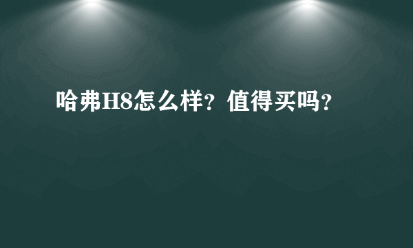 哈弗H8怎么样？值得买吗？