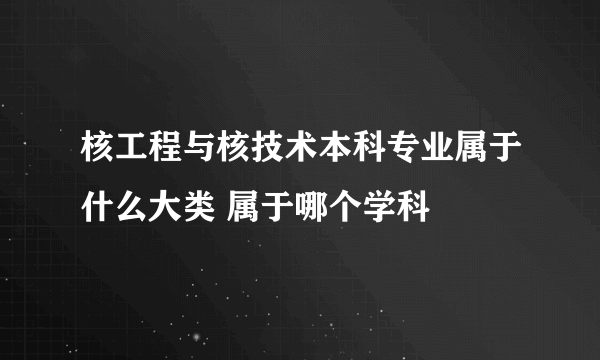 核工程与核技术本科专业属于什么大类 属于哪个学科