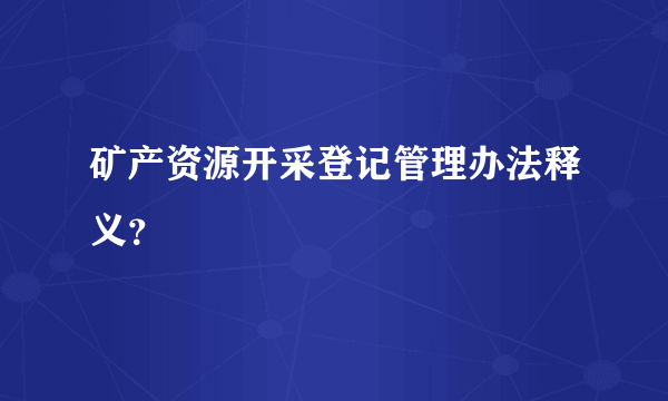 矿产资源开采登记管理办法释义？