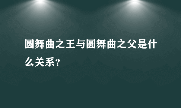 圆舞曲之王与圆舞曲之父是什么关系？