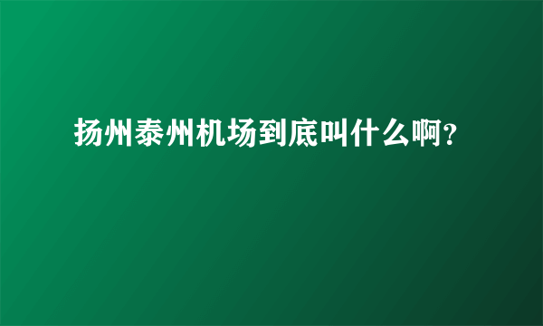 扬州泰州机场到底叫什么啊？