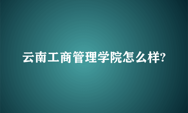 云南工商管理学院怎么样?