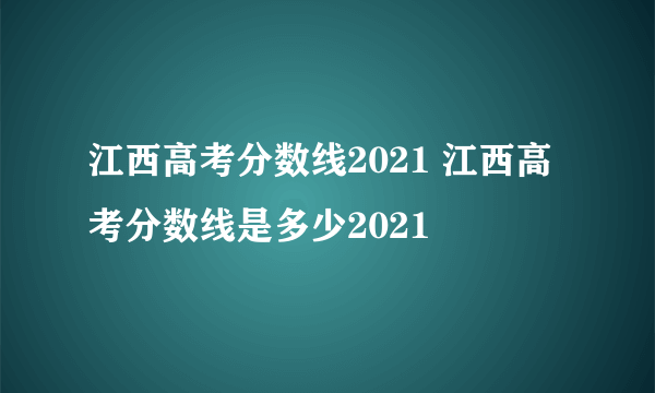 江西高考分数线2021 江西高考分数线是多少2021