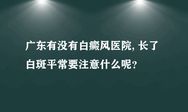 广东有没有白癜风医院, 长了白斑平常要注意什么呢？