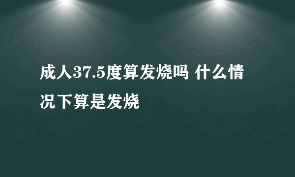 成人37.5度算发烧吗 什么情况下算是发烧