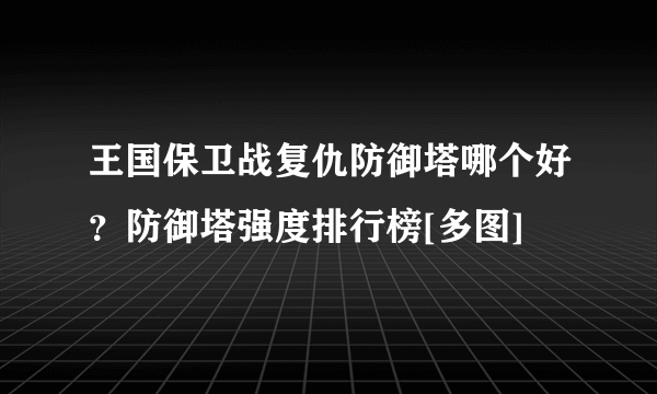 王国保卫战复仇防御塔哪个好？防御塔强度排行榜[多图]