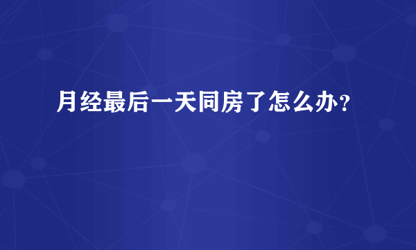 月经最后一天同房了怎么办？