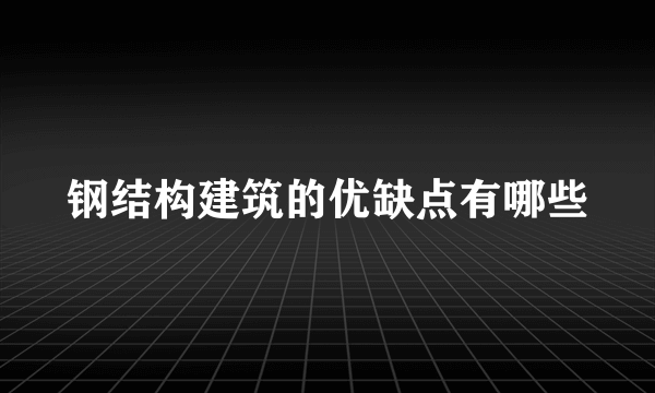 钢结构建筑的优缺点有哪些