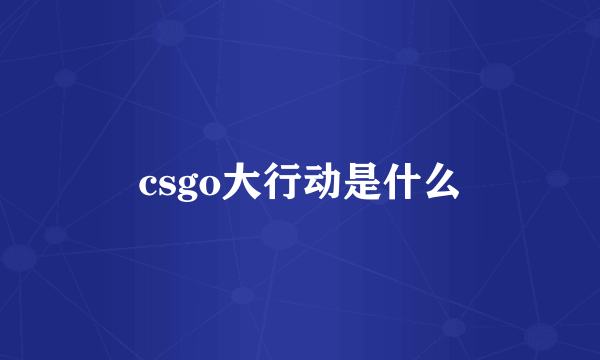 csgo大行动是什么